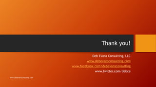 Thank you!
Deb Evans Consulting, LLC
www.debevansconsulting.com
www.facebook.com/debevansconsulting
www.twitter.com/debce
www.debevansconsulting.com
 