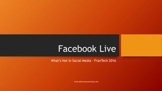Facebook Live
What’s Hot In Social Media – FranTech 2016
www.debevansconsulting.com
 