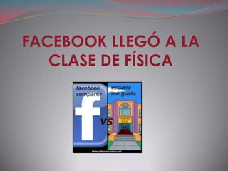 FACEBOOK LLEGÓ A LA
   CLASE DE FÍSICA
 