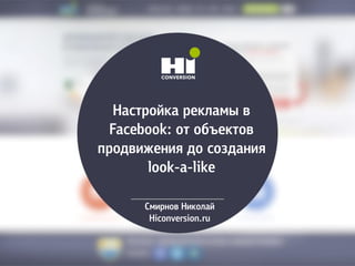 Настройка рекламы в
Facebook: от объектов
продвижения до создания
look-a-like
Смирнов Николай
Hiconversion.ru
 
