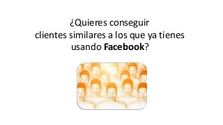 ¿Quieres conseguir
clientes similares a los que ya tienes
usando Facebook?
 