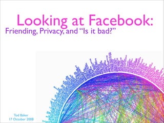 Looking at Facebook:
Friending, Privacy, and “Is it bad?”




    Tod Baker
 17 October 2008
 
