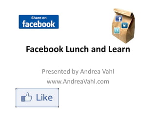 Facebook Lunch and Learn Presented by Andrea Vahl www.AndreaVahl.com 