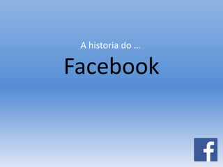 A historia do … 
Facebook 
 