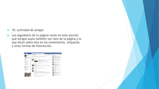  10. actividad de amigos
 Los seguidores de tu página verán en esta sección
qué amigos suyos también son fans de la página y lo
que dicen sobre ella en los comentarios, etiquetas
y otras formas de interacción.
 