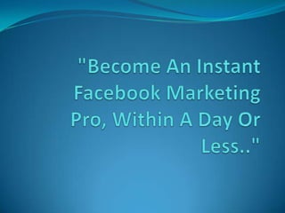 "Become An Instant Facebook MarketingPro, Within A Day Or Less.." 
