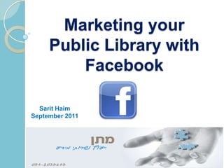 Marketing your Public Library with Facebook SaritHaim September 2011 