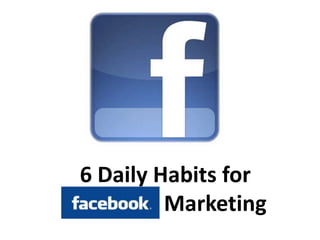 6 Daily Habits for
Facebook Marketing
 