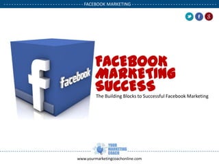 - - - - - - - - - - - - - - - - - - - - - - - - - - - - - - - FACEBOOK MARKETING - - - - - - - - - - - - - - - - - - - - - - - - - - - - - - - - .

.

FACEBOOK
MARKETING
SUCCESS
The Building Blocks to Successful Facebook Marketing

www.yourmarketingcoachonline.com

.

 
