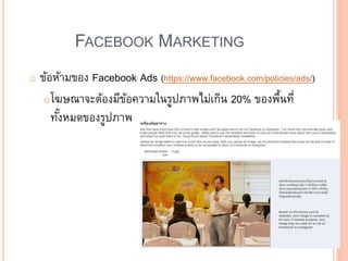 FACEBOOK MARKETING
o ข้อห้ามของ Facebook Ads (https://www.facebook.com/policies/ads/)
oโฆษณาจะต้องมีข้อความในรูปภาพไม่เกิน 20% ของพื้นที่
ทั้งหมดของรูปภาพ
 