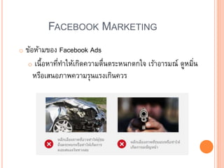 FACEBOOK MARKETING
o ข้อห้ามของ Facebook Ads
o เนื้อหาที่ทาให้เกิดความตื่นตระหนกตกใจ เร้าอารมณ์ ดูหมิ่น
หรือเสนอภาพความรุนแรงเกินควร
 