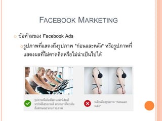 FACEBOOK MARKETING
o ข้อห้ามของ Facebook Ads
oรูปภาพที่แสดงถึงรูปภาพ "ก่อนและหลัง" หรือรูปภาพที่
แสดงผลที่ไม่คาดคิดหรือไม่น่าเป็นไปได้
 