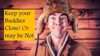 Keep your
Buddies
Close! Or
may be Not
 