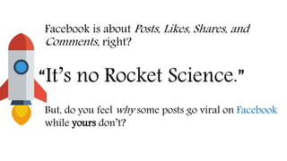 Facebook is about Posts, Likes, Shares, and
Comments, right?
“It’s no Rocket Science.”
But, do you feel why some posts go viral on Facebook
while yours don’t?
 