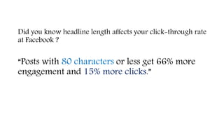 Did you know headline length affects your click-through rate
at Facebook ?
“Posts with 80 characters or less get 66% more
engagement and 15% more clicks.”
 