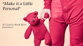 “Make it a Little
Personal”
“It’s Good to Break Rules
Sometimes”
 