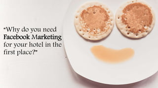 “Why do you need
Facebook Marketing
for your hotel in the
first place?”
 