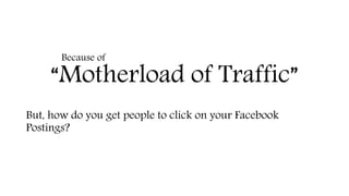 “Motherload of Traffic”
But, how do you get people to click on your Facebook
Postings?
Because of
 
