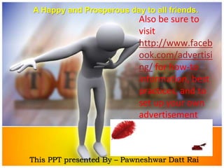 A Happy and Prosperous day to all friends.
This PPT presented By – Pawneshwar Datt Rai
Also be sure to
visit
http://www.faceb
ook.com/advertisi
ng/ for how-to
information, best
practices, and to
set up your own
advertisement
 