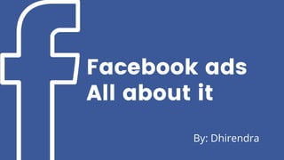 Facebook ads
All about it
By: Dhirendra
 