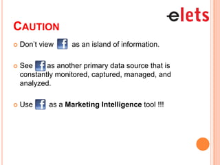 CAUTION
   Don’t view     as an island of information.

   See     as another primary data source that is
    constantly monitored, captured, managed, and
    analyzed.

   Use     as a Marketing Intelligence tool !!!
 
