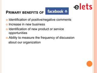 PRIMARY BENEFITS OF
 Identification of positive/negative comments
 Increase in new business

 Identification of new product or service
  opportunities
 Ability to measure the frequency of discussion

  about our organization
 