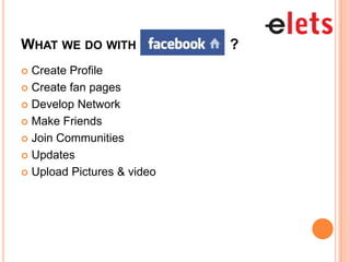 WHAT WE DO WITH             ?
 Create Profile
 Create fan pages

 Develop Network

 Make Friends

 Join Communities

 Updates

 Upload Pictures & video
 