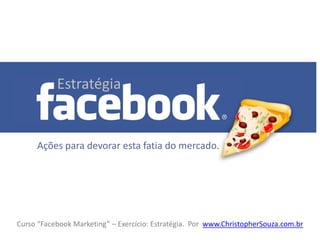 Estratégia




           Estratégia


     Ações para devorar esta fatia do mercado.




Curso “Facebook Marketing” – Exercício: Estratégia. Por www.ChristopherSouza.com.br
 