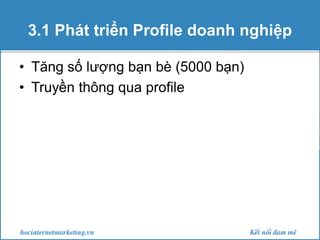 3.1 Phát triển Profile doanh nghiệp
• Tăng số lượng bạn bè (5000 bạn)
• Truyền thông qua profile

 