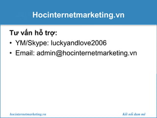 Hocinternetmarketing.vn
Tư vấn hỗ trợ:
• YM/Skype: luckyandlove2006
• Email: admin@hocinternetmarketing.vn

 