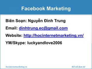 Facebook Marketing
Biên Soạn: Nguyễn Đình Trung
Email: dinhtrung.ec@gmail.com
Website: http://hocinternetmarketing.vn/
YM/...