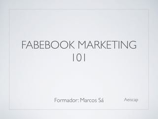 FABEBOOK MARKETING 
101 
Formador: Marcos Sá Aeiscap 
 