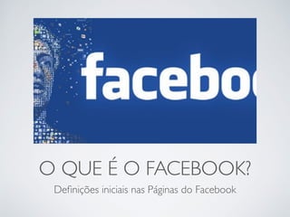 O QUE É O FACEBOOK? 
Definições iniciais nas Páginas do Facebook 
 