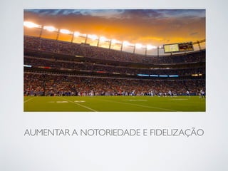 AUMENTAR A NOTORIEDADE E FIDELIZAÇÃO 
 