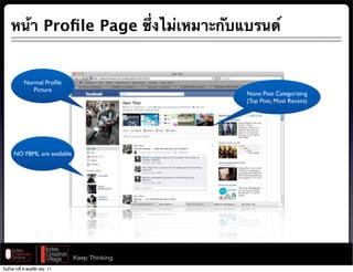 หน้า Proﬁle Page ซึ่งไม่เหมาะกับแบรนด์


           Normal Proﬁle
              Picture
                                              None Post Categorizing
                                              (Top Post, Most Recent)




      NO FBML are available




                              Keep Thinking
วันอังคารที่ 8 พฤศจิกายน 11
 