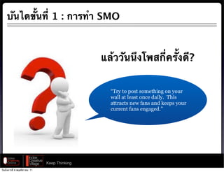บันไดขั้นที่ 1 : การทํา SMO



                                              แล้ววันนึงโพสกี่ครั้งดี?


                                                “Try to post something on your
                                                wall at least once daily. This
                                                attracts new fans and keeps your
                                                current fans engaged.”




                              Keep Thinking
วันอังคารที่ 8 พฤศจิกายน 11
 