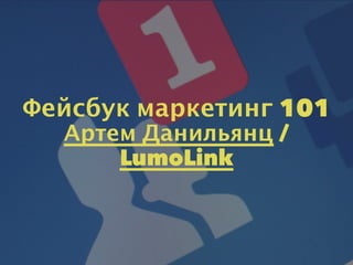 Фейсбук маркетинг 101
Артем Данильянц /
LumoLink
 
