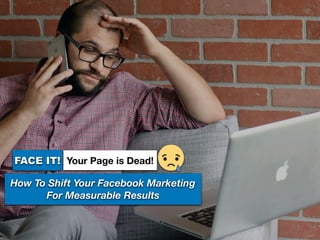 FACE IT!
How To Shift Your Facebook Marketing
For Measurable Results
Your Page is Dead!
 
