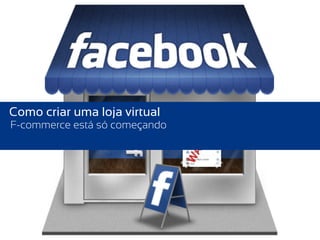 Como criar uma loja virtual
F-commerce está só começando
 