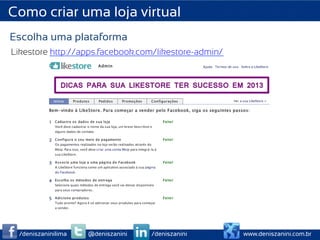 Como criar uma loja virtual
Escolha uma plataforma
Likestore http://apps.facebook.com/likestore-admin/




 /deniszaninilima   @deniszanini   /deniszanini       www.deniszanini.com.br
 