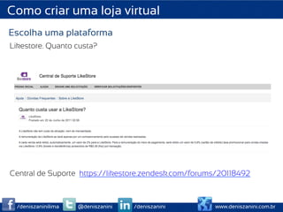 Como criar uma loja virtual
Escolha uma plataforma
Likestore. Quanto custa?




Central de Suporte https://likestore.zendesk.com/forums/20118492



 /deniszaninilima   @deniszanini   /deniszanini       www.deniszanini.com.br
 