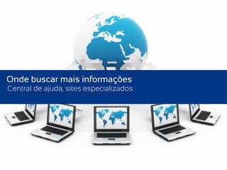 Onde buscar mais informações
Central de ajuda, sites especializados
 