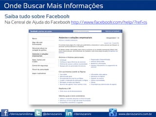 Onde Buscar Mais Informações
Saiba tudo sobre Facebook
Na Central de Ajuda do Facebook http://www.facebook.com/help/?ref=ts




  /deniszaninilima   @deniszanini   /deniszanini      www.deniszanini.com.br
 