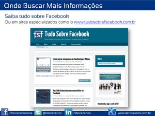 Onde Buscar Mais Informações
Saiba tudo sobre Facebook
Ou em sites especializados como o www.tudosobrefacebook.com.br




  /deniszaninilima   @deniszanini   /deniszanini     www.deniszanini.com.br
 