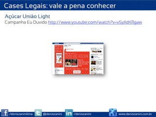 Cases Legais: vale a pena conhecer
Açúcar União Light
Campanha Eu Duvido http://www.youtube.com/watch?v=vSylldKRgaw




  /deniszaninilima   @deniszanini   /deniszanini   www.deniszanini.com.br
 