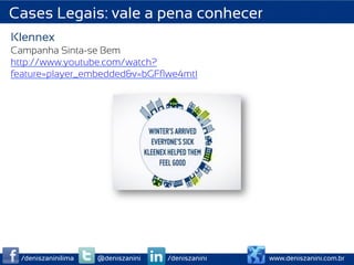 Cases Legais: vale a pena conhecer
Klennex
Campanha Sinta-se Bem
http://www.youtube.com/watch?
feature=player_embedded&v=bGFﬂwe4mtI




  /deniszaninilima   @deniszanini   /deniszanini   www.deniszanini.com.br
 