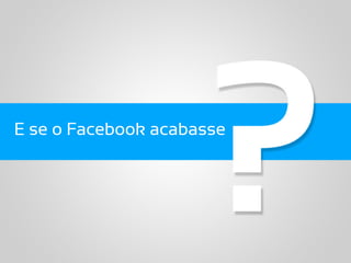 E se o Facebook acabasse
 