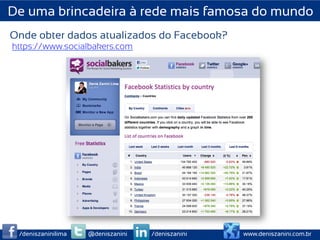De uma brincadeira à rede mais famosa do mundo
Onde obter dados atualizados do Facebook?
https://www.socialbakers.com




 /deniszaninilima   @deniszanini   /deniszanini   www.deniszanini.com.br
 