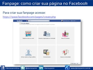 Fanpage: como criar sua página no Facebook

Para criar sua fanpage acesse:
https://www.facebook.com/pages/create.php




  /deniszaninilima   @deniszanini   /deniszanini   www.deniszanini.com.br
 