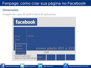 Fanpage: como criar sua página no Facebook
Dimensões
Imagem de capa, de perﬁl e barra de aplicativos




  /deniszaninilima   @deniszanini   /deniszanini   www.deniszanini.com.br
 